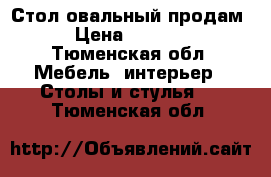 Стол овальный продам › Цена ­ 1 000 - Тюменская обл. Мебель, интерьер » Столы и стулья   . Тюменская обл.